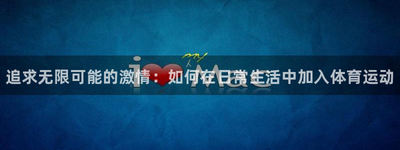 注册米兰体育官方正版app：追求无限可能的激情：如何