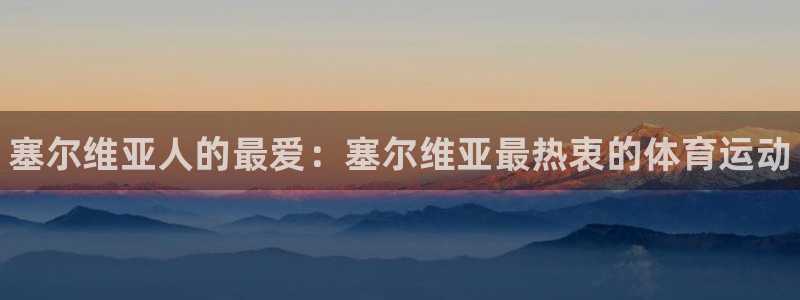 米兰体育官网下载平台注册要钱吗安全吗：塞尔维亚人的最爱：塞尔