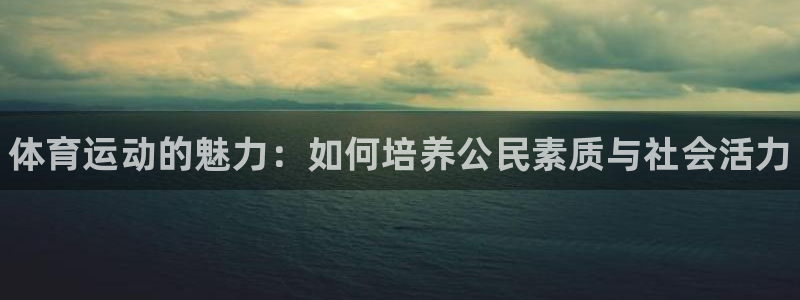 米兰体育官方正版app官网：体育运动的魅力：如何培养
