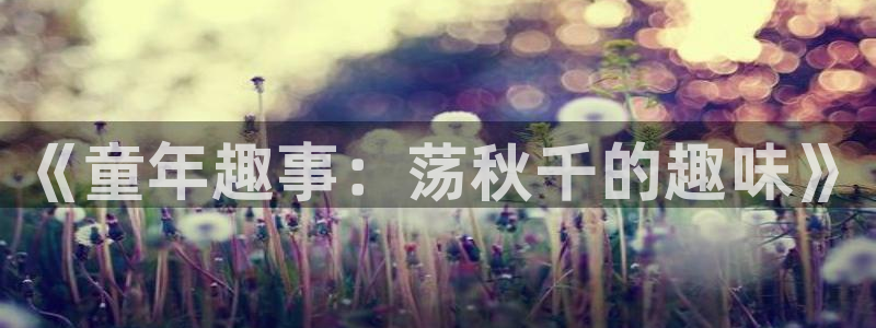 米兰体育官网下载联系电话：《童年趣事：荡秋千的趣味》