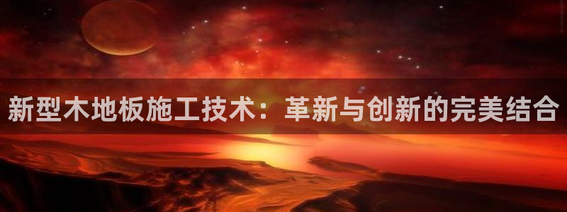 米兰体育官网下载注册：新型木地板施工技术：革新与创新