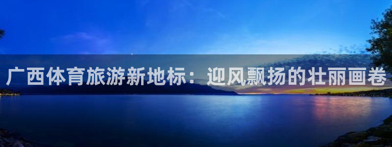 米兰体育官方正版app娱乐网站：广西体育旅游新地标：