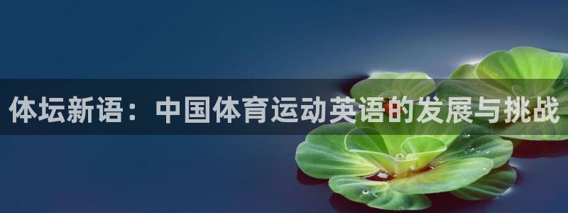 米兰体育官网下载平台注册：体坛新语：中国体育运动英语